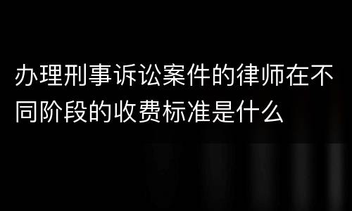 办理刑事诉讼案件的律师在不同阶段的收费标准是什么