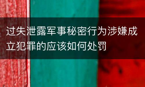 过失泄露军事秘密行为涉嫌成立犯罪的应该如何处罚