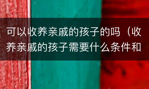 可以收养亲戚的孩子的吗（收养亲戚的孩子需要什么条件和手续）