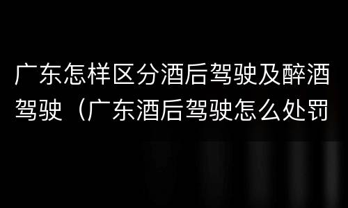 广东怎样区分酒后驾驶及醉酒驾驶（广东酒后驾驶怎么处罚2020）