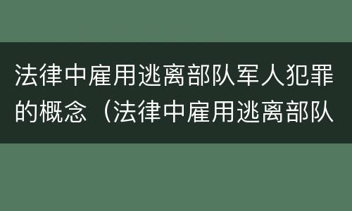 法律中雇用逃离部队军人犯罪的概念（法律中雇用逃离部队军人犯罪的概念有哪些）