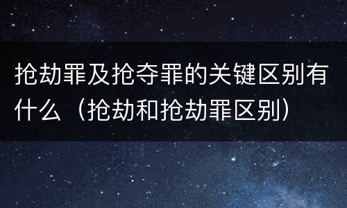 抢劫罪及抢夺罪的关键区别有什么（抢劫和抢劫罪区别）