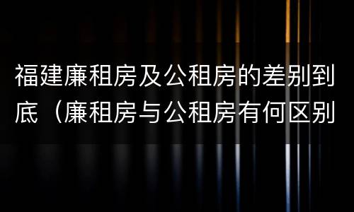 福建廉租房及公租房的差别到底（廉租房与公租房有何区别）