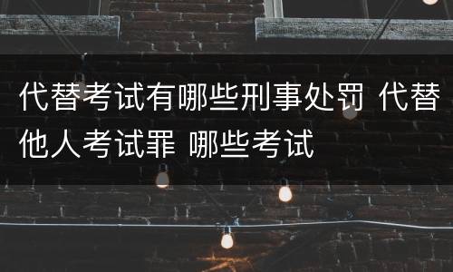 代替考试有哪些刑事处罚 代替他人考试罪 哪些考试