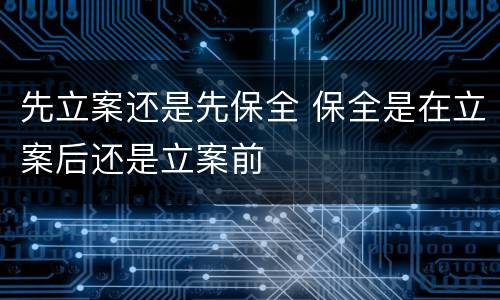 先立案还是先保全 保全是在立案后还是立案前