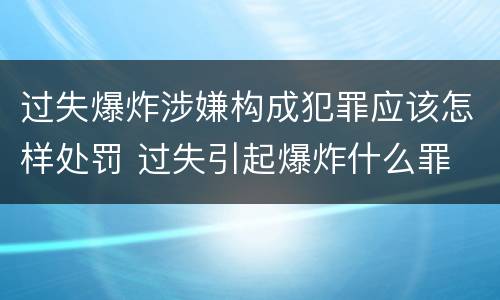 过失爆炸涉嫌构成犯罪应该怎样处罚 过失引起爆炸什么罪