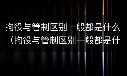 拘役与管制区别一般都是什么（拘役与管制区别一般都是什么原因）