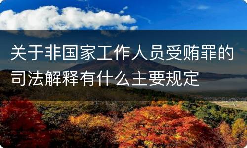 关于非国家工作人员受贿罪的司法解释有什么主要规定