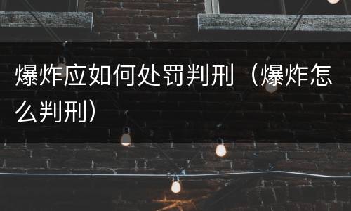 爆炸应如何处罚判刑（爆炸怎么判刑）