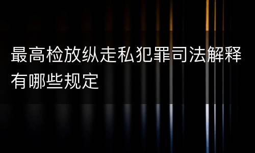 最高检放纵走私犯罪司法解释有哪些规定
