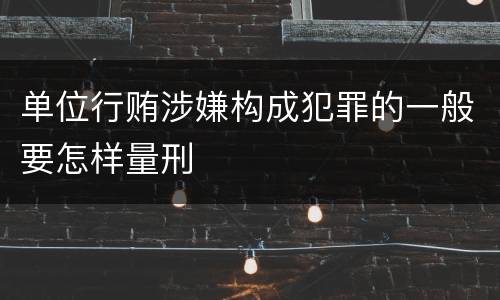 单位行贿涉嫌构成犯罪的一般要怎样量刑