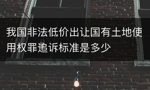 我国非法低价出让国有土地使用权罪追诉标准是多少