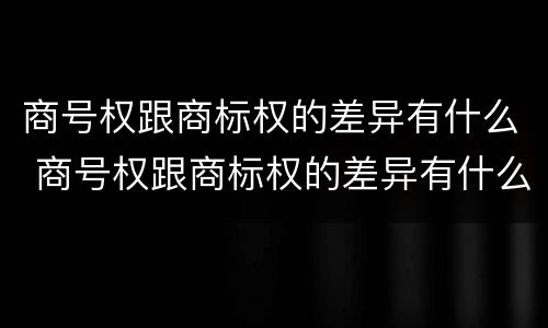 商号权跟商标权的差异有什么 商号权跟商标权的差异有什么影响