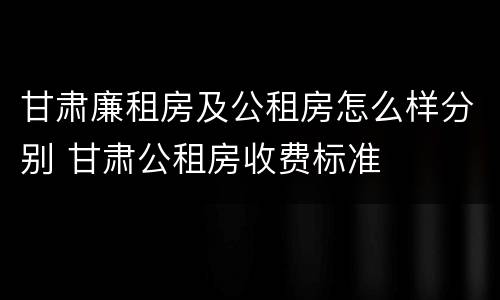 甘肃廉租房及公租房怎么样分别 甘肃公租房收费标准