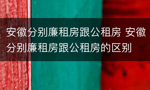 安徽分别廉租房跟公租房 安徽分别廉租房跟公租房的区别