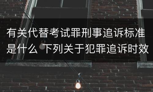有关代替考试罪刑事追诉标准是什么 下列关于犯罪追诉时效期限的说法正确的是