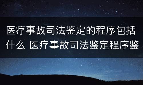医疗事故司法鉴定的程序包括什么 医疗事故司法鉴定程序鉴定