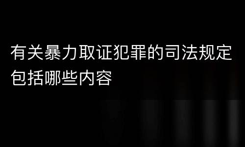 有关暴力取证犯罪的司法规定包括哪些内容