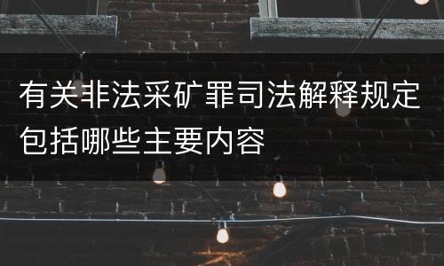 有关非法采矿罪司法解释规定包括哪些主要内容