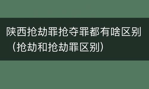 陕西抢劫罪抢夺罪都有啥区别（抢劫和抢劫罪区别）