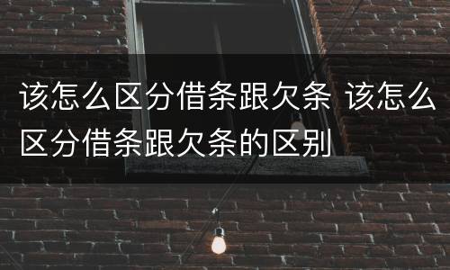 该怎么区分借条跟欠条 该怎么区分借条跟欠条的区别