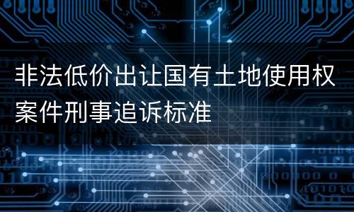 非法低价出让国有土地使用权案件刑事追诉标准