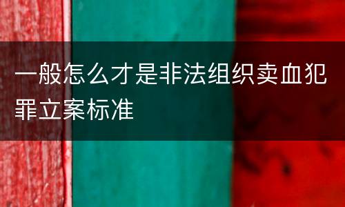一般怎么才是非法组织卖血犯罪立案标准