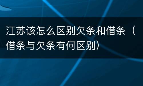 江苏该怎么区别欠条和借条（借条与欠条有何区别）