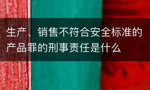 生产、销售不符合安全标准的产品罪的刑事责任是什么