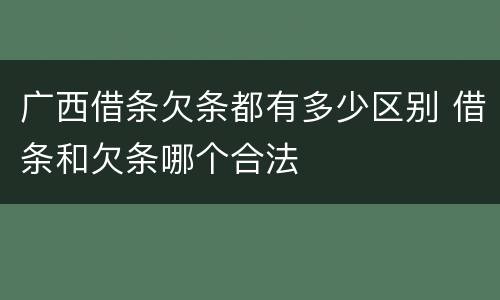 广西借条欠条都有多少区别 借条和欠条哪个合法