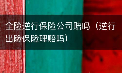 全险逆行保险公司赔吗（逆行出险保险理赔吗）