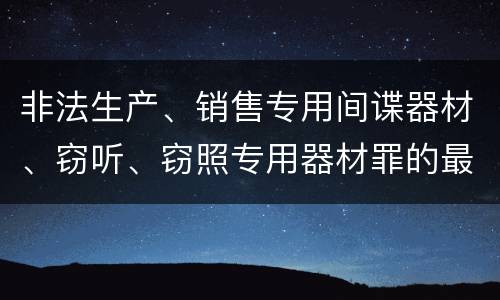 非法生产、销售专用间谍器材、窃听、窃照专用器材罪的最新处罚标准是什么