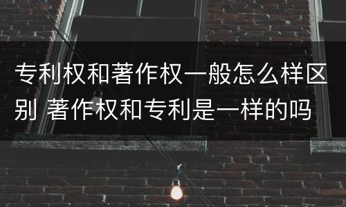 专利权和著作权一般怎么样区别 著作权和专利是一样的吗