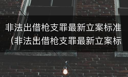 非法出借枪支罪最新立案标准（非法出借枪支罪最新立案标准是）