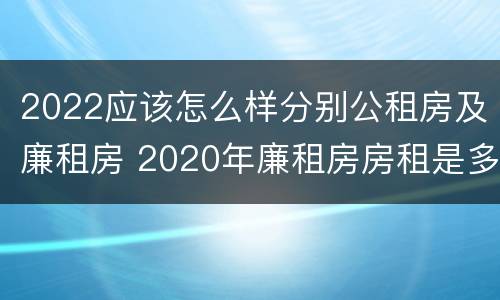 2022应该怎么样分别公租房及廉租房 2020年廉租房房租是多少