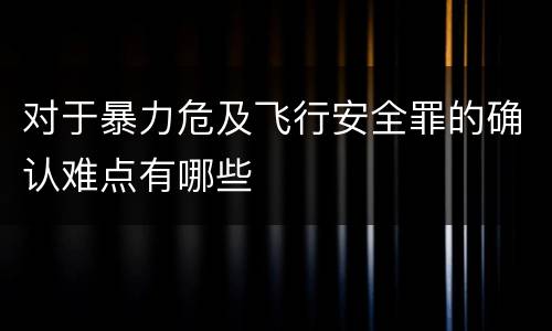 对于暴力危及飞行安全罪的确认难点有哪些