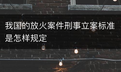 我国的放火案件刑事立案标准是怎样规定