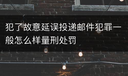 犯了故意延误投递邮件犯罪一般怎么样量刑处罚