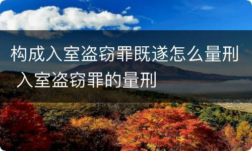 构成入室盗窃罪既遂怎么量刑 入室盗窃罪的量刑