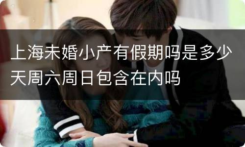 上海未婚小产有假期吗是多少天周六周日包含在内吗