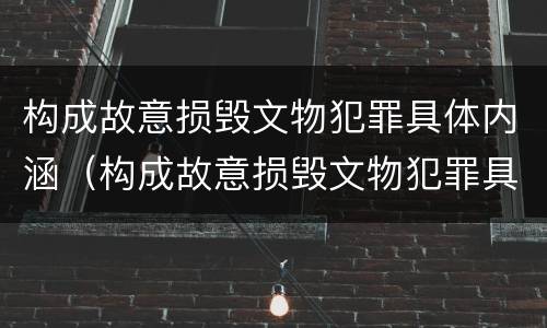 构成故意损毁文物犯罪具体内涵（构成故意损毁文物犯罪具体内涵是什么）