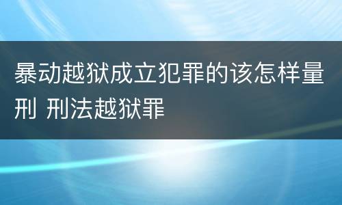 暴动越狱成立犯罪的该怎样量刑 刑法越狱罪