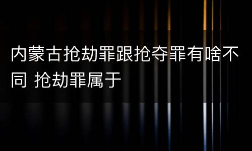 内蒙古抢劫罪跟抢夺罪有啥不同 抢劫罪属于