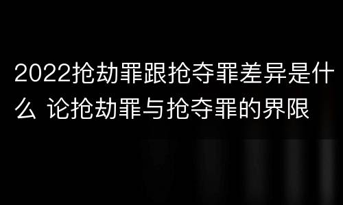 2022抢劫罪跟抢夺罪差异是什么 论抢劫罪与抢夺罪的界限
