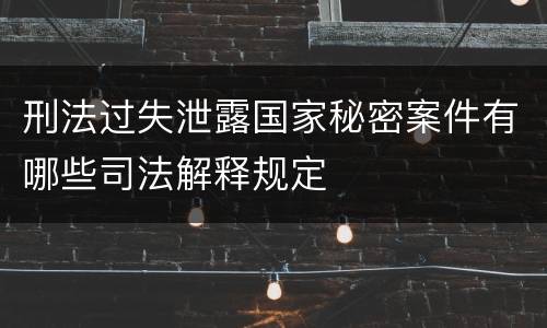 刑法过失泄露国家秘密案件有哪些司法解释规定
