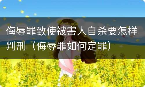 侮辱罪致使被害人自杀要怎样判刑（侮辱罪如何定罪）