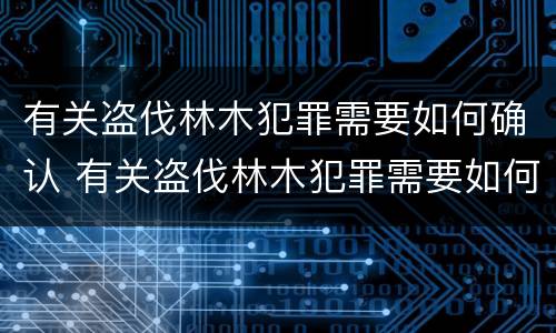 有关盗伐林木犯罪需要如何确认 有关盗伐林木犯罪需要如何确认罪名