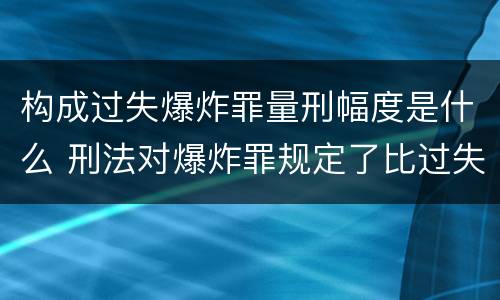 构成过失爆炸罪量刑幅度是什么 刑法对爆炸罪规定了比过失爆炸罪