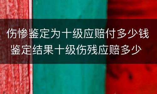 伤惨鉴定为十级应赔付多少钱 鉴定结果十级伤残应赔多少