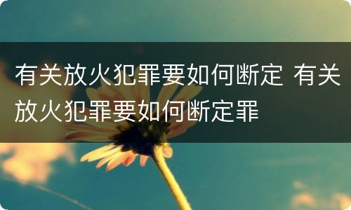 有关放火犯罪要如何断定 有关放火犯罪要如何断定罪